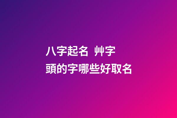 八字起名  艸字頭的字哪些好取名